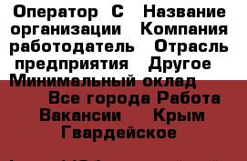 Оператор 1С › Название организации ­ Компания-работодатель › Отрасль предприятия ­ Другое › Минимальный оклад ­ 20 000 - Все города Работа » Вакансии   . Крым,Гвардейское